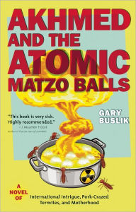 Title: Akhmed and the Atomic Matzo Balls: A Novel of International Intrigue, Pork-Crazed Termites, and Motherhood, Author: Gary Buslik