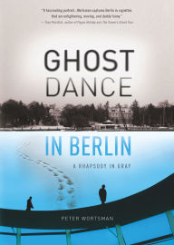 Title: Ghost Dance in Berlin: A Rhapsody in Gray, Author: Peter Wortsman