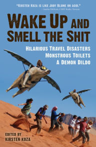 Title: Wake Up and Smell the Shit: Hilarious Travel Disasters, Monstrous Toilets, and a Demon Dildo, Author: Kirsten Koza