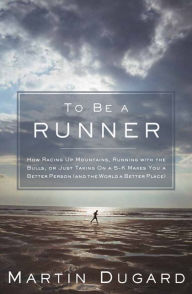 To Be a Runner: How Racing Up Mountains, Running with the Bulls, or Just Taking On a 5-K Makes You a Better Person (and the World a Better Place)
