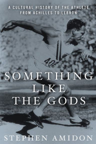 Something Like the Gods: A Cultural History of the Athlete from Achilles to LeBron
