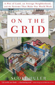 Title: On the Grid: A Plot of Land, An Average Neighborhood, and the Systems that Make Our World Work, Author: Scott Huler