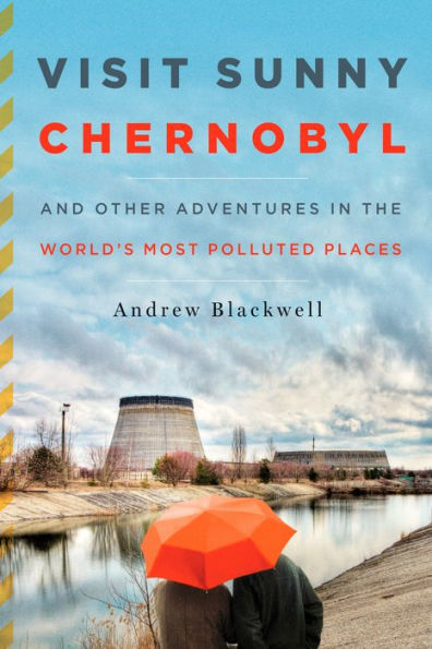 Visit Sunny Chernobyl: And Other Adventures in the World's Most Polluted Places