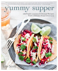 Title: Yummy Supper: 100 Fresh, Luscious & Honest Recipes from a Gluten-Free Omnivore: A Cookbook, Author: Erin Scott