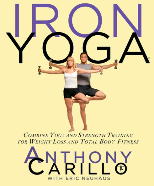 Iron Yoga: Combine Yoga and Strength Training for Weight Loss and Total Body Fitness