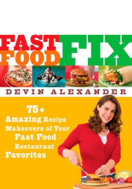 Title: Fast Food Fix: 75+ Amazing Recipe Makeovers of Your Fast Food Restaurant Favorites: A Cookbook, Author: Devin Alexander