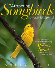 Title: Attracting Songbirds to Your Backyard: Hundreds of Easy Ways to Bring the Music and Beauty of Songbirds to Your Yard, Author: Sally Roth