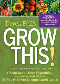 Title: Derek Fell's Grow This!: A Garden Expert's Guide to Choosing the Best Vegetables, Flowers, and Seeds So You're Never Disappointed Again, Author: Derek Fell