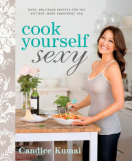 Title: Cook Yourself Sexy: Easy Delicious Recipes for the Hottest, Most Confident You: A Cookbook, Author: Candice Kumai