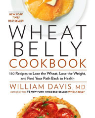 Title: Wheat Belly Cookbook: 150 Recipes to Help You Lose the Wheat, Lose the Weight, and Find Your Path Back to Health, Author: William Davis