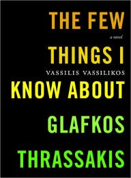 Title: The Few Things I Know About Glafkos Thrassakis: A Novel, Author: Vassilis Vassilikos