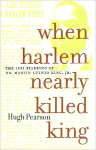 Title: When Harlem Nearly Killed King: The 1958 Stabbing of Dr. Martin Luther King Jr., Author: Hugh Pearson