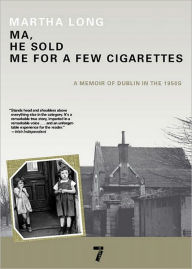 Title: Ma, He Sold Me for a Few Cigarettes: A Memoir of Dublin in the 1950s, Author: Martha Long