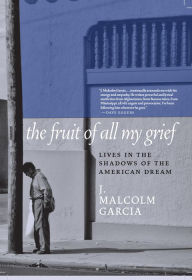 Ebooks downloaded kindle The Fruit of All My Grief: Lives in the Shadows of the American Dream MOBI in English by J. Malcolm Garcia 9781609809546