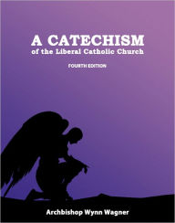 Title: A Catechism of the Liberal Catholic Church: Fourth Edition, Author: Abp. Wynn Wagner