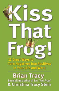 Title: Kiss That Frog!: 12 Great Ways to Turn Negatives into Positives in Your Life and Work, Author: Brian Tracy
