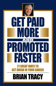 Title: Get Paid More and Promoted Faster: 21 Great Ways to Get Ahead in Your Career, Author: Brian Tracy
