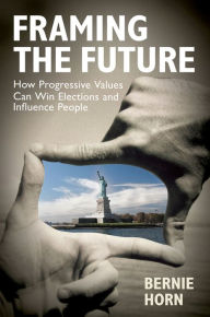Title: Framing the Future: How Progressive Values Can Win Elections and Influence People, Author: Bernie Horn