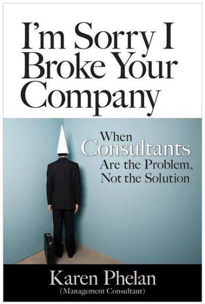 I'm Sorry I Broke Your Company: When Management Consultants Are the Problem, Not the Solution