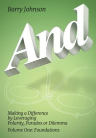 Title: AND....Volume One: Foundations: Making a Difference by Levereging Polarity, Paradox, or Dilemma, Author: Barry Johnson