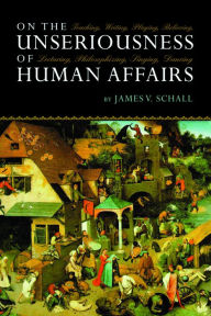 Title: On the Unseriousness of Human Affairs: Teaching, Writing, Playing, Believing, Lecturing, Philosophizing, Singing, Dancing, Author: James V. Schall