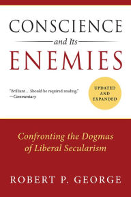 Title: Conscience and Its Enemies: Confronting the Dogmas of Liberal Secularism, Author: Robert P. George