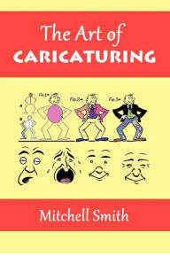 Title: The Art of Caricaturing: A Series of Lessons Covering All Branches of the Art of Caricaturing, Author: Mitchell Smith