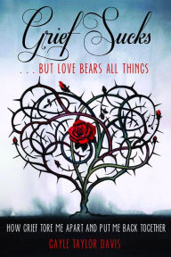 Title: Grief Sucks ... But Love Bears All Things: How Grief Tore Me Apart and Put Me Back Together, Author: Gayle Taylor Davis