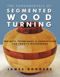 Title: The Fundamentals of Segmented Woodturning: Projects, Techniques & Innovations for Today's Woodturner, Author: James Rodgers