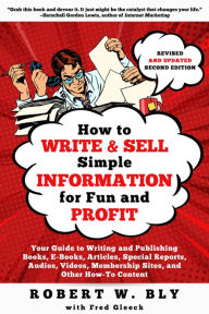 Title: How to Write and Sell Simple Information for Fun and Profit: Your Guide to Writing and Publishing Books, E-Books, Articles, Special Reports, Audios, Videos, Membership Sites, and Other How-To Content, Author: Robert W. Bly