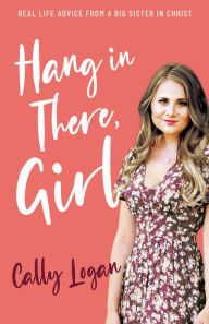 Title: Hang In There, Girl: Real Life Advice from a Big Sister in Christ, Author: Cally Logan