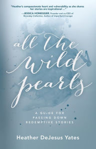 Title: All The Wild Pearls: A Guide For Passing Down Redemptive Stories, Author: Heather D Yates