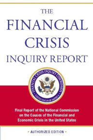 Title: The Financial Crisis Inquiry Report, Authorized Edition: Final Report of the National Commission on the Causes of the Financial and Economic Crisis in the Un, Author: Financial Crisis Inquiry Commission