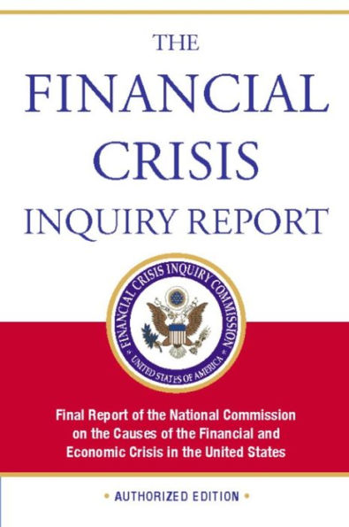 The Financial Crisis Inquiry Report, Authorized Edition: Final Report of the National Commission on the Causes of the Financial and Economic Crisis in the Un