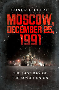 Title: Moscow, December 25, 1991: The Last Day of the Soviet Union, Author: Conor O'Clery