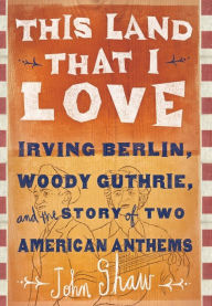 Title: This Land that I Love: Irving Berlin, Woody Guthrie, and the Story of Two American Anthems, Author: John Shaw
