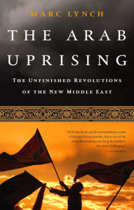 Title: The Arab Uprising: The Unfinished Revolutions of the New Middle East, Author: Marc Lynch