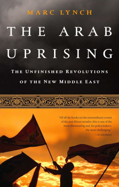 The Arab Uprising: The Unfinished Revolutions of the New Middle East