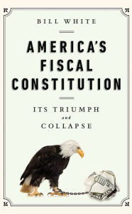 Title: America's Fiscal Constitution: Its Triumph and Collapse, Author: Bill White