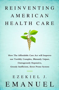 Title: Reinventing American Health Care: How the Affordable Care Act will Improve our Terribly Complex, Blatantly Unjust, Outrageously Expensive, Grossly Inefficient, Error Prone System, Author: Ezekiel J. Emanuel
