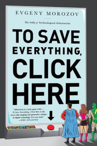 Title: To Save Everything, Click Here: The Folly of Technological Solutionism, Author: Evgeny Morozov