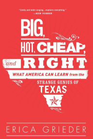 Title: Big, Hot, Cheap, and Right: What America Can Learn from the Strange Genius of Texas, Author: Erica Grieder