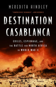 Title: Destination Casablanca: Exile, Espionage, and the Battle for North Africa in World War II, Author: Meredith Hindley