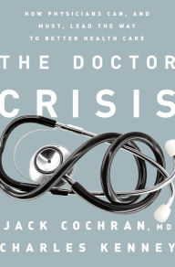 Title: The Doctor Crisis: How Physicians Can, and Must, Lead the Way to Better Health Care, Author: Jack Cochran MD