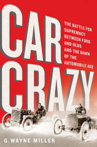 Title: Car Crazy: The Battle for Supremacy between Ford and Olds and the Dawn of the Automobile Age, Author: G. Wayne Miller