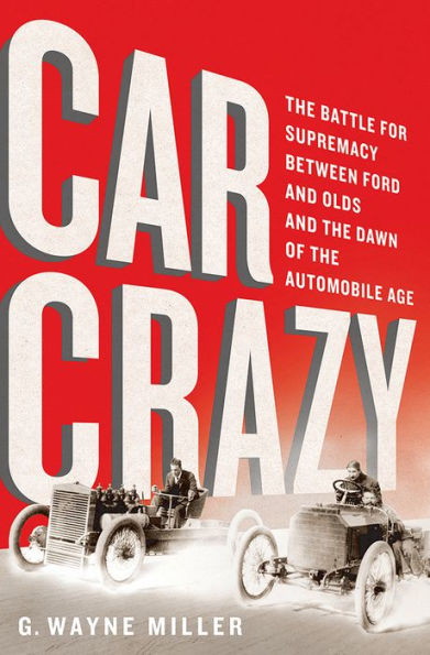 Car Crazy: The Battle for Supremacy between Ford and Olds and the Dawn of the Automobile Age