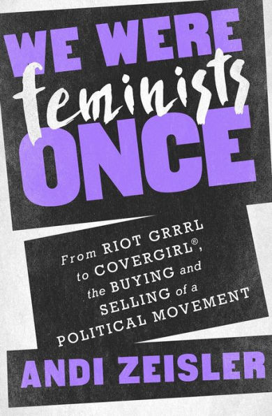 We Were Feminists Once: From Riot Grrrl to CoverGirl, the Buying and Selling of a Political Movement