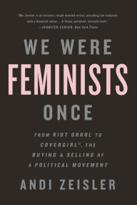 Title: We Were Feminists Once: From Riot Grrrl to CoverGirl, the Buying and Selling of a Political Movement, Author: Andi Zeisler