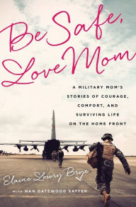 Title: Be Safe, Love Mom: A Military Mom's Stories of Courage, Comfort, and Surviving Life on the Home Front, Author: Elaine Lowry Brye