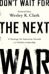 Title: Don't Wait for the Next War: A Strategy for American Growth and Global Leadership, Author: Wesley K. Clark